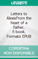 Letters to AlexisFrom the heart of a father. E-book. Formato EPUB ebook