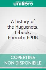 A history of the Huguenots. E-book. Formato EPUB ebook