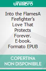 Into the FlamesA Firefighter’s Love That Protects Forever. E-book. Formato EPUB ebook