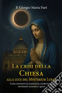 La crisi della Chiesa alla luce del Mysterium LunaeCome orientarsi tra massoneria, modernismo, movimenti scismatici e gnosi. E-book. Formato EPUB ebook