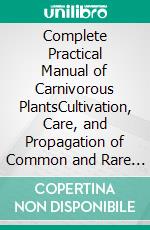 Complete Practical Manual of Carnivorous PlantsCultivation, Care, and Propagation of Common and Rare Species with Updated Techniques. E-book. Formato EPUB ebook