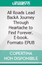 All Roads Lead BackA Journey Through Heartache to Find Forever. E-book. Formato EPUB ebook