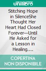 Stitching Hope in SilenceShe Thought Her Heart Had Closed Forever—Until He Asked for a Lesson in Healing. E-book. Formato EPUB ebook
