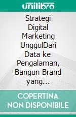 Strategi Digital Marketing UnggulDari Data ke Pengalaman, Bangun Brand yang Terkoneksi. E-book. Formato PDF ebook