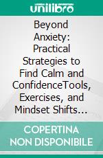Beyond Anxiety: Practical Strategies to Find Calm and ConfidenceTools, Exercises, and Mindset Shifts to Overcome Worry, Reduce Stress, and Regain Control of Your Life. E-book. Formato PDF ebook