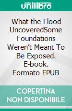 What the Flood UncoveredSome Foundations Weren’t Meant To Be Exposed. E-book. Formato EPUB ebook