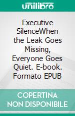 Executive SilenceWhen the Leak Goes Missing, Everyone Goes Quiet. E-book. Formato EPUB ebook