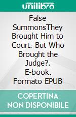 False SummonsThey Brought Him to Court. But Who Brought the Judge?. E-book. Formato EPUB ebook