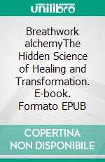 Breathwork alchemyThe Hidden Science of Healing and Transformation. E-book. Formato EPUB ebook