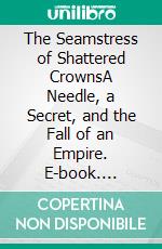 The Seamstress of Shattered CrownsA Needle, a Secret, and the Fall of an Empire. E-book. Formato EPUB ebook
