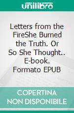 Letters from the FireShe Burned the Truth. Or So She Thought.. E-book. Formato EPUB ebook