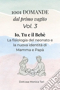 1001 Domande dal primo vagito - Vol. 3 Io, tu e il bebèGuida pratica alla fisiologia del neonato e alla nuova identità di Mamma e Papà. E-book. Formato EPUB ebook
