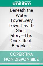 Beneath the Water TowerEvery Town Has Its Ghost Story—This One’s Real. E-book. Formato EPUB ebook