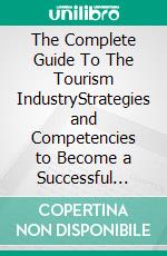 The Complete Guide To The Tourism IndustryStrategies and Competencies to Become a Successful Tourism Entrepreneur and Manager. E-book. Formato PDF ebook