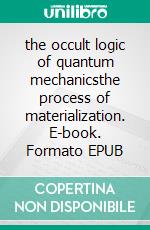 the occult logic of  quantum mechanicsthe process of materialization. E-book. Formato EPUB ebook