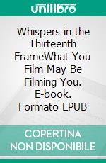 Whispers in the Thirteenth FrameWhat You Film May Be Filming You. E-book. Formato EPUB ebook