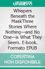 Whispers Beneath the MaskThree Stories Where Nothing—and No One—is What They Seem. E-book. Formato EPUB ebook