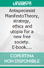Antispeciesist ManifestoTheory, strategy, ethics and utopia for a new free society. E-book. Formato EPUB ebook