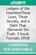 Ledgers of the UnwrittenThree Lives, Three Secrets, and a Debt That Demands the Truth. E-book. Formato EPUB ebook