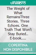 The Weight of What RemainsThree Stories. Three Echoes. One Truth That Won’t Stay Buried.. E-book. Formato EPUB ebook