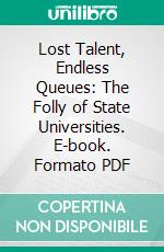 Lost Talent, Endless Queues: The Folly of State Universities. E-book. Formato PDF ebook