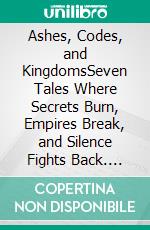Ashes, Codes, and KingdomsSeven Tales Where Secrets Burn, Empires Break, and Silence Fights Back. E-book. Formato EPUB ebook