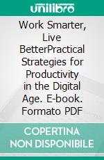 Work Smarter, Live BetterPractical Strategies for Productivity in the Digital Age. E-book. Formato PDF ebook