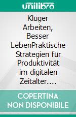 Klüger Arbeiten, Besser LebenPraktische Strategien für Produktivität im digitalen Zeitalter. E-book. Formato PDF ebook
