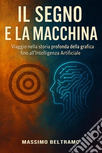 Il Segno e la MacchinaViaggio nella storia profonda della grafica  fino all’intelligenza Artificiale. E-book. Formato EPUB ebook