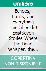 Echoes, Errors, and Everything That Shouldn’t ExistSeven Stories Where the Dead Whisper, the Code Breaks, and the Truth Refuses to Sleep. E-book. Formato EPUB ebook