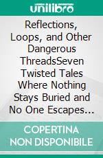 Reflections, Loops, and Other Dangerous ThreadsSeven Twisted Tales Where Nothing Stays Buried and No One Escapes Unchanged. E-book. Formato EPUB ebook