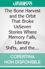 The Bone Harvest and the Orbit That Broke UsSeven Stories Where Memory Fails, Identity Shifts, and the Past Refuses to Die. E-book. Formato EPUB ebook