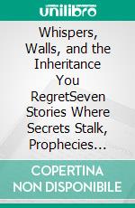 Whispers, Walls, and the Inheritance You RegretSeven Stories Where Secrets Stalk, Prophecies Glitch, and the Code Refuses to Stay Silent. E-book. Formato EPUB ebook