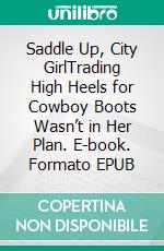 Saddle Up, City GirlTrading High Heels for Cowboy Boots Wasn’t in Her Plan. E-book. Formato EPUB ebook