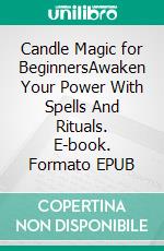 Candle Magic for BeginnersAwaken Your Power With Spells And Rituals. E-book. Formato EPUB ebook