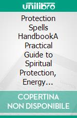 Protection Spells HandbookA Practical Guide to Spiritual Protection, Energy Cleansing, and Powerful Protective Rituals. E-book. Formato EPUB ebook