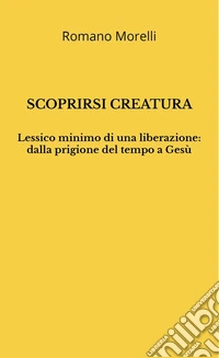 Scoprirsi creaturaLessico minimo di una liberazione: dalla prigione del tempo a Gesù. E-book. Formato EPUB ebook