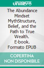 The Abundance Mindset MythStructure, Belief, and the Path to True Wealth. E-book. Formato EPUB ebook