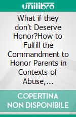 What if they don't Deserve Honor?How to Fulfill the Commandment to Honor Parents in Contexts of Abuse, Abandonment, Violence, and Inconsistency. E-book. Formato EPUB ebook