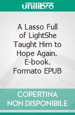 A Lasso Full of LightShe Taught Him to Hope Again. E-book. Formato EPUB ebook