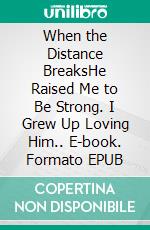 When the Distance BreaksHe Raised Me to Be Strong. I Grew Up Loving Him.. E-book. Formato EPUB ebook