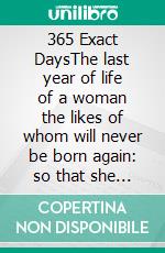 365 Exact DaysThe last year of life of a woman the likes of whom will never be born again: so that she may continue to live in the hearts of those who will come to know her story. E-book. Formato PDF ebook