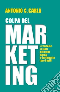 Colpa del MARKETINGLe strategie e i piani falliscono quando le fondamenta sono fragili. E-book. Formato EPUB ebook