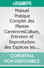 Manuel Pratique Complet des Plantes CarnivoresCulture, Entretien et Reproduction des Espèces les Plus Courantes et Rares avec des Techniques Actualisées. E-book. Formato EPUB ebook