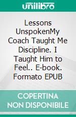 Lessons UnspokenMy Coach Taught Me Discipline. I Taught Him to Feel.. E-book. Formato EPUB ebook