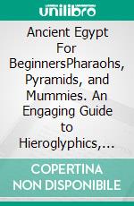 Ancient Egypt For BeginnersPharaohs, Pyramids, and Mummies. An Engaging Guide to Hieroglyphics, the Nile, and the Civilization That Built the Wonders of the World. E-book. Formato EPUB ebook