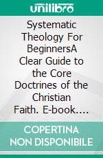 Systematic Theology For BeginnersA Clear Guide to the Core Doctrines of the Christian Faith. E-book. Formato EPUB ebook
