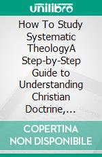How To Study Systematic TheologyA Step-by-Step Guide to Understanding Christian Doctrine, Studying the Bible, and Building a Clear Theology Study Method for Beginners. E-book. Formato EPUB ebook