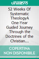 52 Weeks Of Systematic TheologyA One-Year Guided Journey Through the Doctrines of the Christian Faith. E-book. Formato EPUB ebook