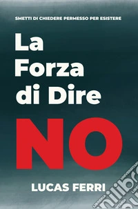 La Forza di Dire NoAssertività per Difendere i Tuoi Confini, Farti Rispettare e Smettere di Vivere per gli Altri. E-book. Formato EPUB ebook